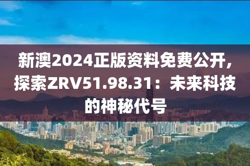 新澳2024正版资料免费公开,探索ZRV51.98.31：未来科技的神秘代号