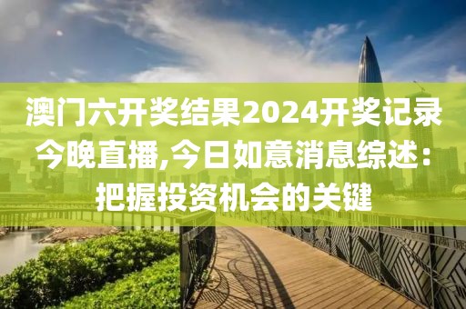 澳门六开奖结果2024开奖记录今晚直播,今日如意消息综述：把握投资机会的关键