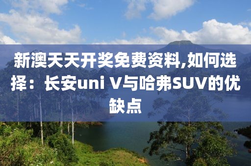 新澳天天开奖免费资料,如何选择：长安uni V与哈弗SUV的优缺点