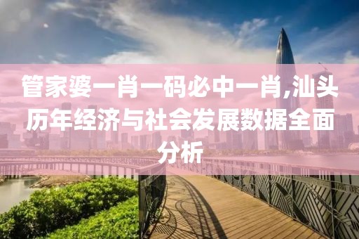 管家婆一肖一码必中一肖,汕头历年经济与社会发展数据全面分析