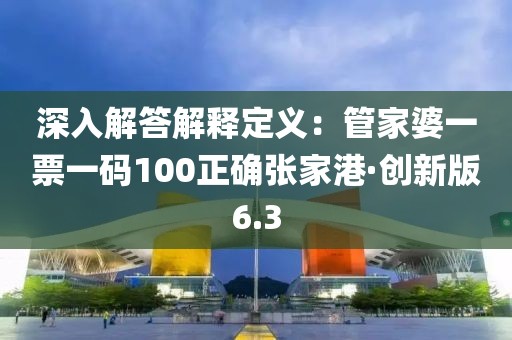深入解答解释定义：管家婆一票一码100正确张家港·创新版6.3