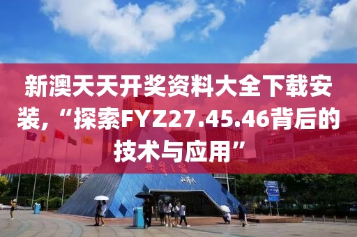新澳天天开奖资料大全下载安装,“探索FYZ27.45.46背后的技术与应用”