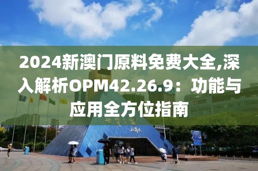 2024新澳门原料免费大全,深入解析OPM42.26.9：功能与应用全方位指南
