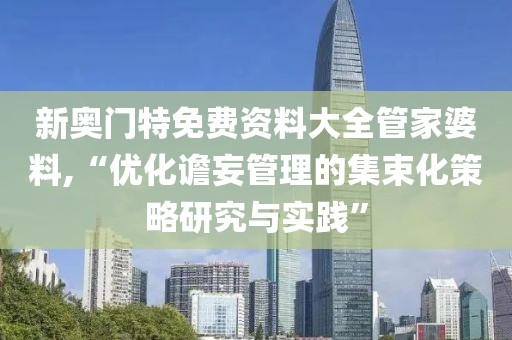 新奥门特免费资料大全管家婆料,“优化谵妄管理的集束化策略研究与实践”
