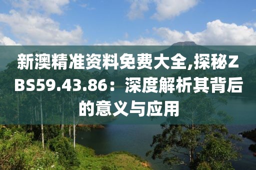 新澳精准资料免费大全,探秘ZBS59.43.86：深度解析其背后的意义与应用