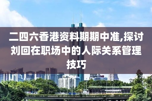 二四六香港资料期期中准,探讨刘回在职场中的人际关系管理技巧