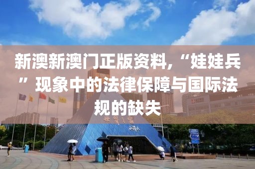 新澳新澳门正版资料,“娃娃兵”现象中的法律保障与国际法规的缺失