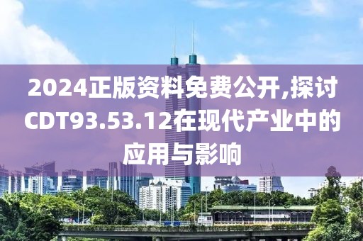 2024正版资料免费公开,探讨CDT93.53.12在现代产业中的应用与影响