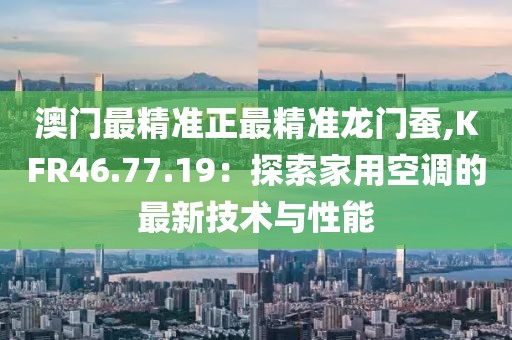 澳门最精准正最精准龙门蚕,KFR46.77.19：探索家用空调的最新技术与性能