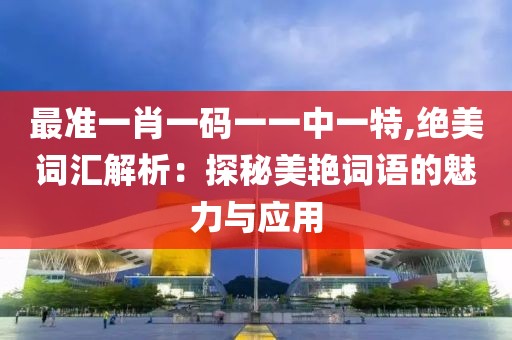 最准一肖一码一一中一特,绝美词汇解析：探秘美艳词语的魅力与应用