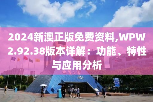 2024新澳正版免费资料,WPW2.92.38版本详解：功能、特性与应用分析