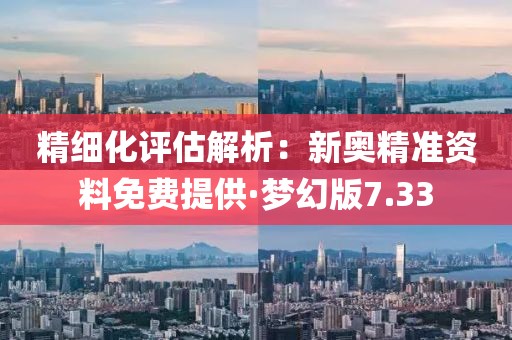 精细化评估解析：新奥精准资料免费提供·梦幻版7.33