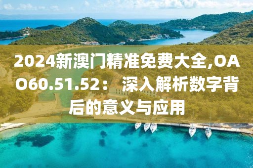2024新澳门精准免费大全,OAO60.51.52： 深入解析数字背后的意义与应用