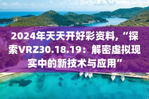 2024年天天开好彩资料,“探索VRZ30.18.19：解密虚拟现实中的新技术与应用”