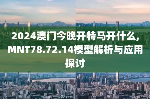 2024澳门今晚开特马开什么,MNT78.72.14模型解析与应用探讨