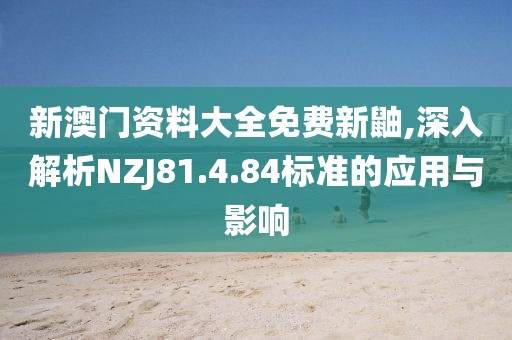 新澳门资料大全免费新鼬,深入解析NZJ81.4.84标准的应用与影响