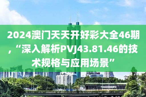 2024澳门天天开好彩大全46期,“深入解析PVJ43.81.46的技术规格与应用场景”