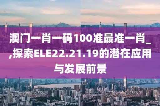 澳门一肖一码100准最准一肖_,探索ELE22.21.19的潜在应用与发展前景