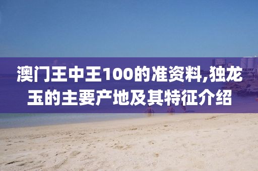 澳门王中王100的准资料,独龙玉的主要产地及其特征介绍
