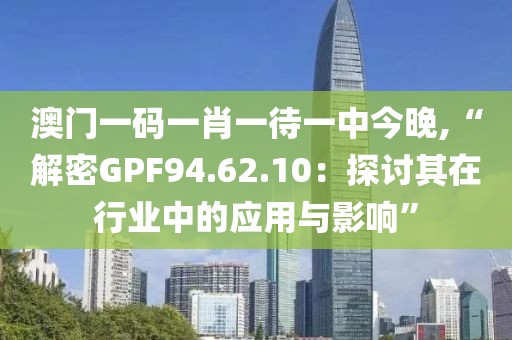 澳门一码一肖一待一中今晚,“解密GPF94.62.10：探讨其在行业中的应用与影响”