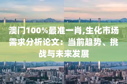 澳门100%最准一肖,生化市场需求分析论文：当前趋势、挑战与未来发展