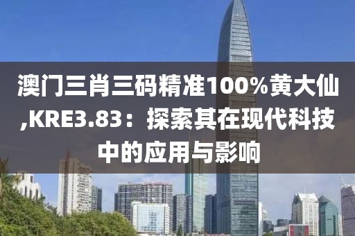 澳门三肖三码精准100%黄大仙,KRE3.83：探索其在现代科技中的应用与影响