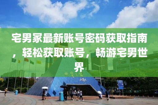 宅男冢最新账号密码获取指南，轻松获取账号，畅游宅男世界