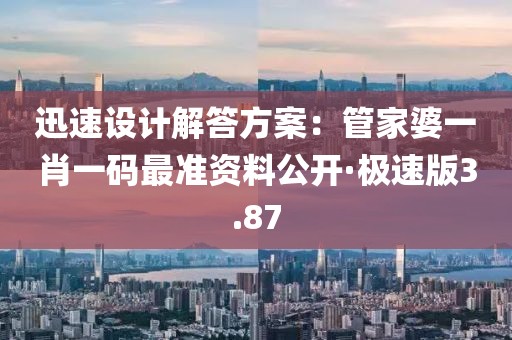 迅速设计解答方案：管家婆一肖一码最准资料公开·极速版3.87