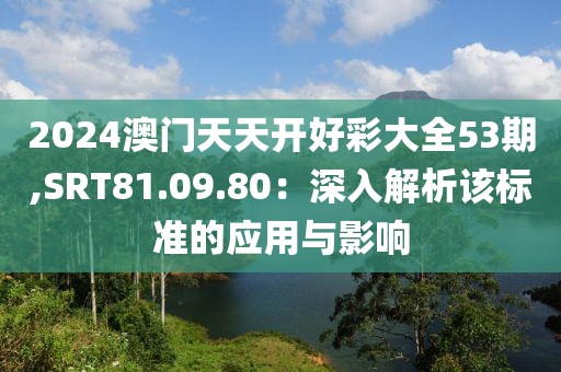 2024澳门天天开好彩大全53期,SRT81.09.80：深入解析该标准的应用与影响