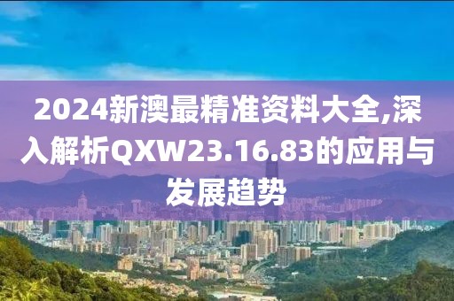 2024新澳最精准资料大全,深入解析QXW23.16.83的应用与发展趋势