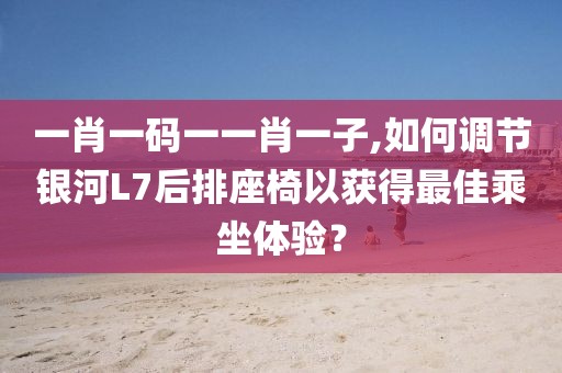 一肖一码一一肖一子,如何调节银河L7后排座椅以获得最佳乘坐体验？