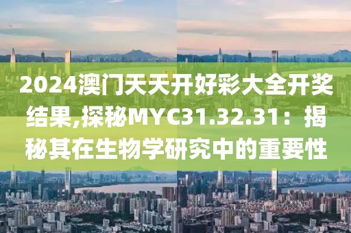 2024澳门天天开好彩大全开奖结果,探秘MYC31.32.31：揭秘其在生物学研究中的重要性