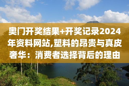 奥门开奖结果+开奖记录2024年资料网站,塑料的昂贵与真皮奢华：消费者选择背后的理由