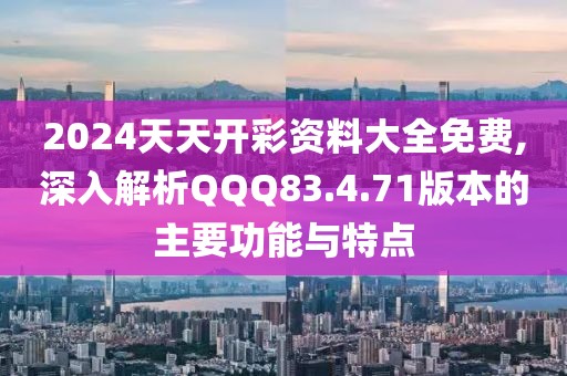 2024天天开彩资料大全免费,深入解析QQQ83.4.71版本的主要功能与特点
