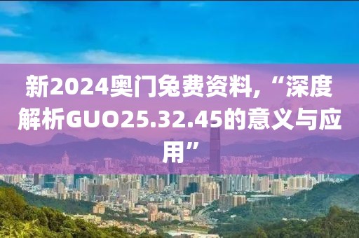 新2024奥门兔费资料,“深度解析GUO25.32.45的意义与应用”
