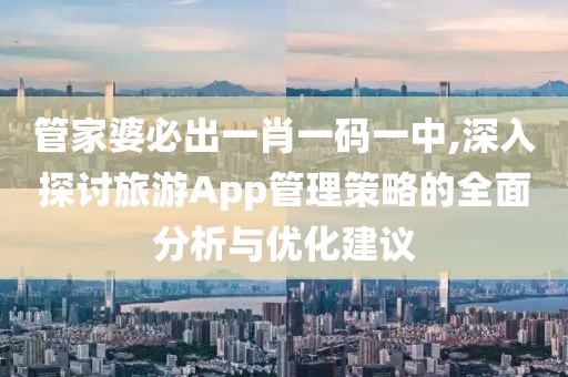 管家婆必出一肖一码一中,深入探讨旅游App管理策略的全面分析与优化建议