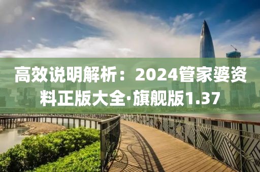 高效说明解析：2024管家婆资料正版大全·旗舰版1.37
