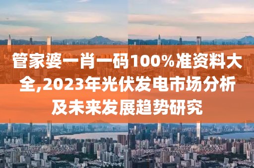 管家婆一肖一码100%准资料大全,2023年光伏发电市场分析及未来发展趋势研究