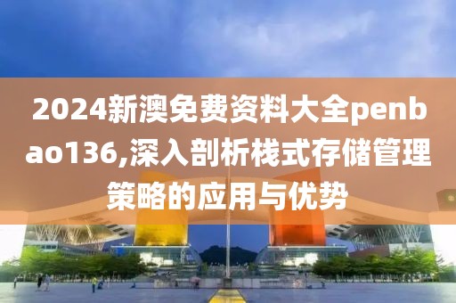 2024新澳免费资料大全penbao136,深入剖析栈式存储管理策略的应用与优势
