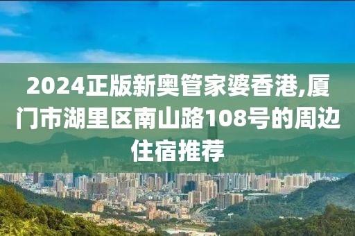 2024正版新奥管家婆香港,厦门市湖里区南山路108号的周边住宿推荐