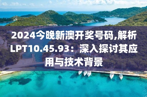 2024今晚新澳开奖号码,解析LPT10.45.93：深入探讨其应用与技术背景