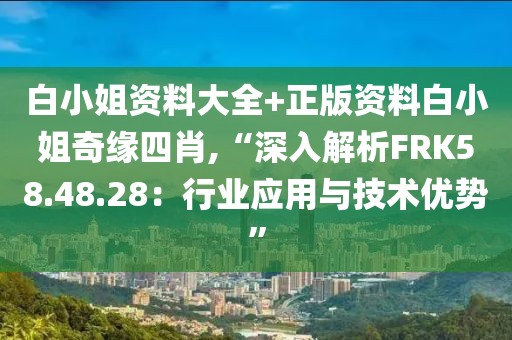 白小姐资料大全+正版资料白小姐奇缘四肖,“深入解析FRK58.48.28：行业应用与技术优势”