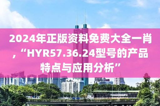 2024年正版资料免费大全一肖,“HYR57.36.24型号的产品特点与应用分析”