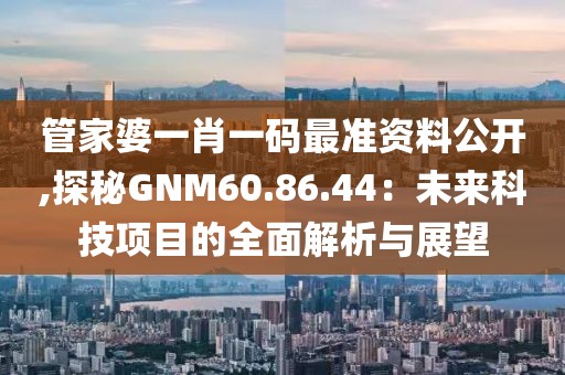 管家婆一肖一码最准资料公开,探秘GNM60.86.44：未来科技项目的全面解析与展望
