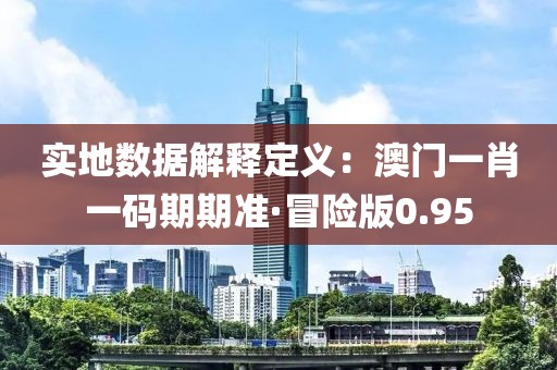 实地数据解释定义：澳门一肖一码期期准·冒险版0.95