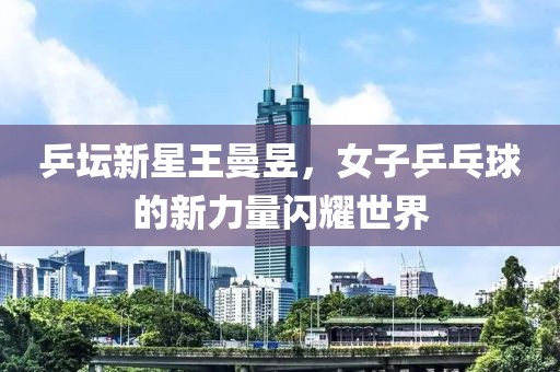 乒坛新星王曼昱，女子乒乓球的新力量闪耀世界