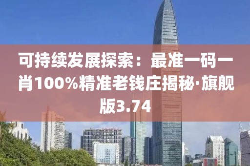 可持续发展探索：最准一码一肖100%精准老钱庄揭秘·旗舰版3.74