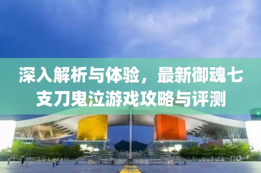 深入解析与体验，最新御魂七支刀鬼泣游戏攻略与评测