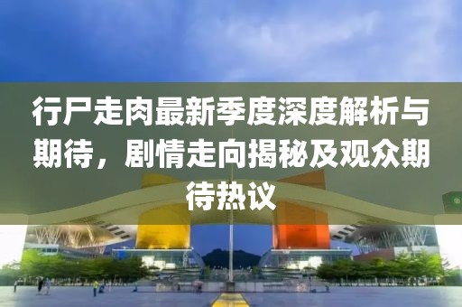 行尸走肉最新季度深度解析与期待，剧情走向揭秘及观众期待热议