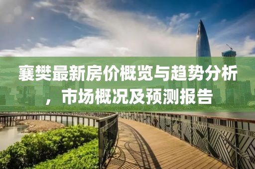 襄樊最新房价概览与趋势分析，市场概况及预测报告